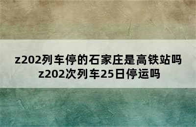 z202列车停的石家庄是高铁站吗 z202次列车25日停运吗